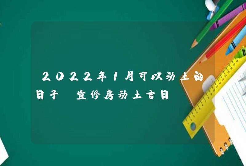 2022年1月可以动土的日子 宜修房动土吉日